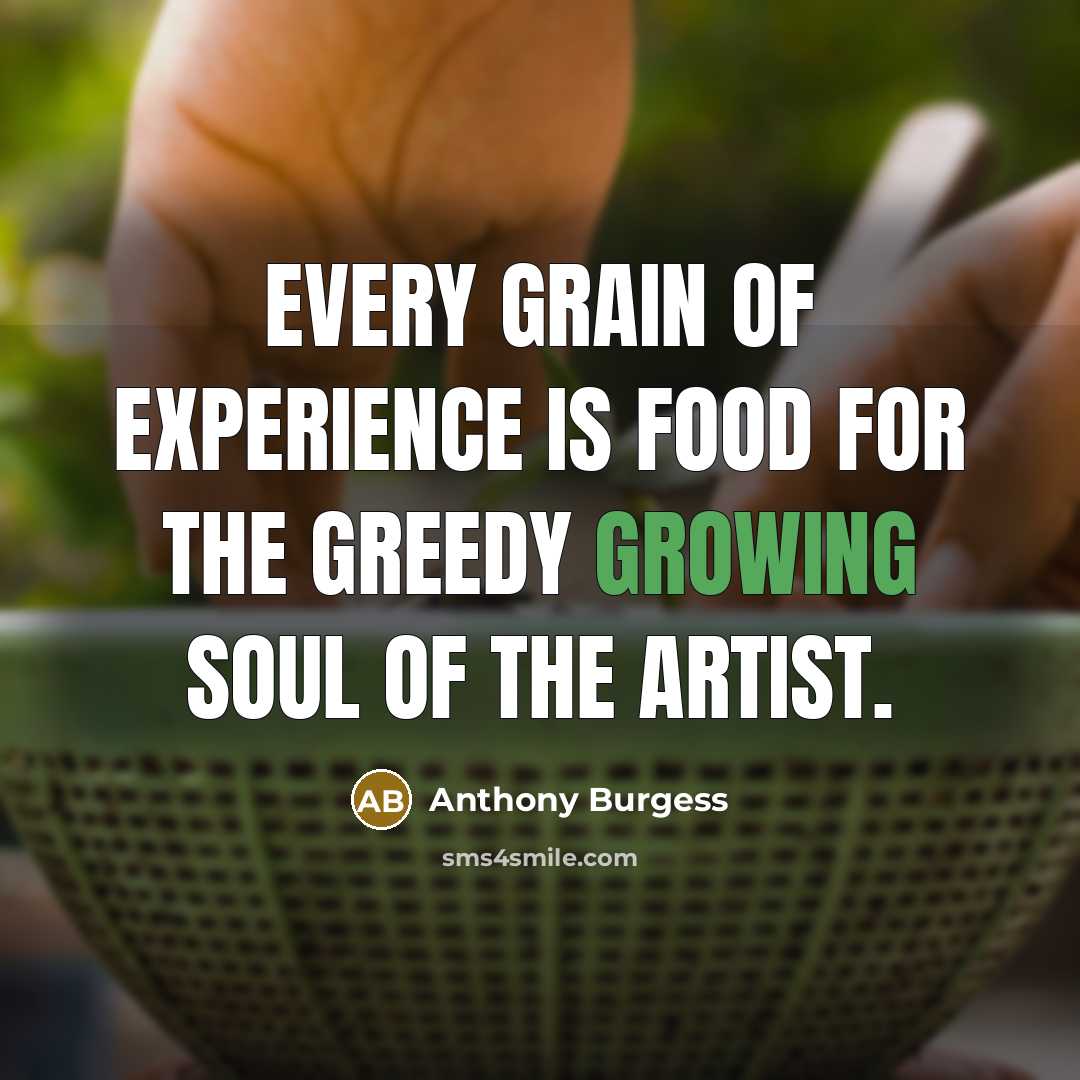 “Every grain of experience is food for the greedy growing…” quote by Anthony Burgess