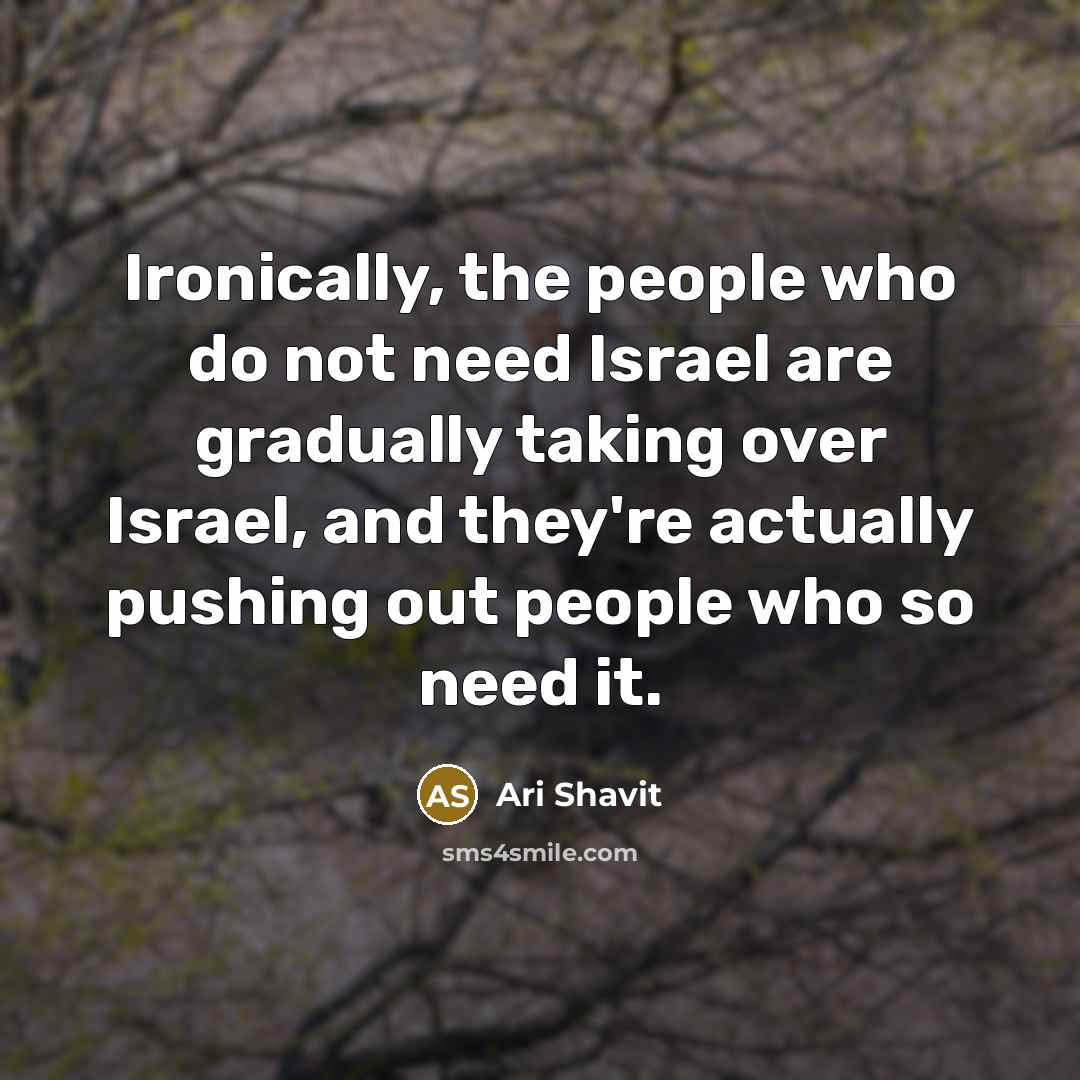 “Ironically, the people who do not need Israel are gradually taking over Israel, and they're actually pushing out people who so need it.” quote by Ari Shavit