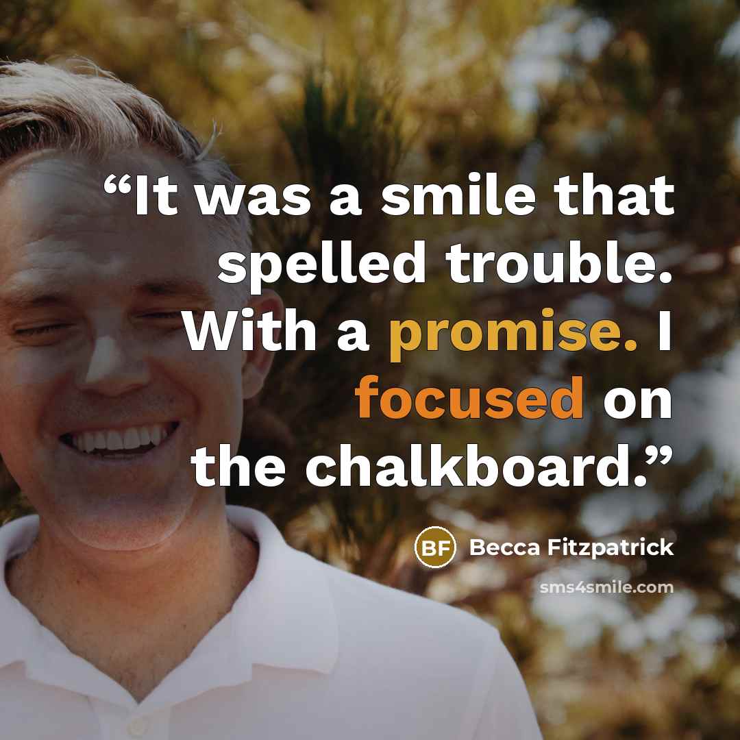 “It was a smile that spelled trouble. With a promise. I focused on the chalkboard.” quote by Becca Fitzpatrick