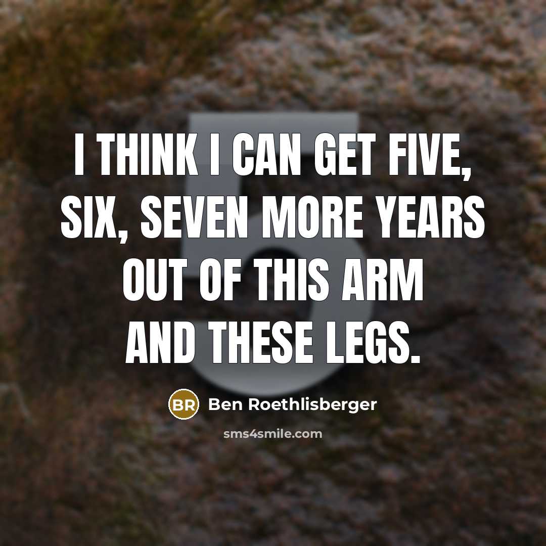 “I think I can get five, six, seven more years…” quote by Ben Roethlisberger