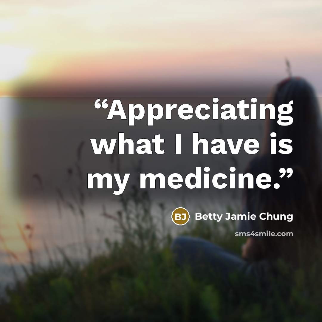“Appreciating what I have is my medicine.” quote by Betty Jamie Chung
