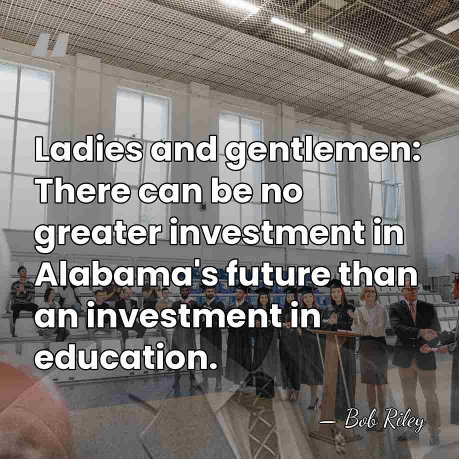 Ladies and gentlemen: There can be no greater investment in Alabama's future&hellip; - Bob Riley