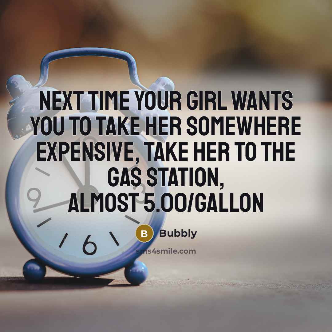 “Next time your girl wants you to take her somewhere expensive, take her to the gas station, almost 5.00/gallon” quote by Bubbly