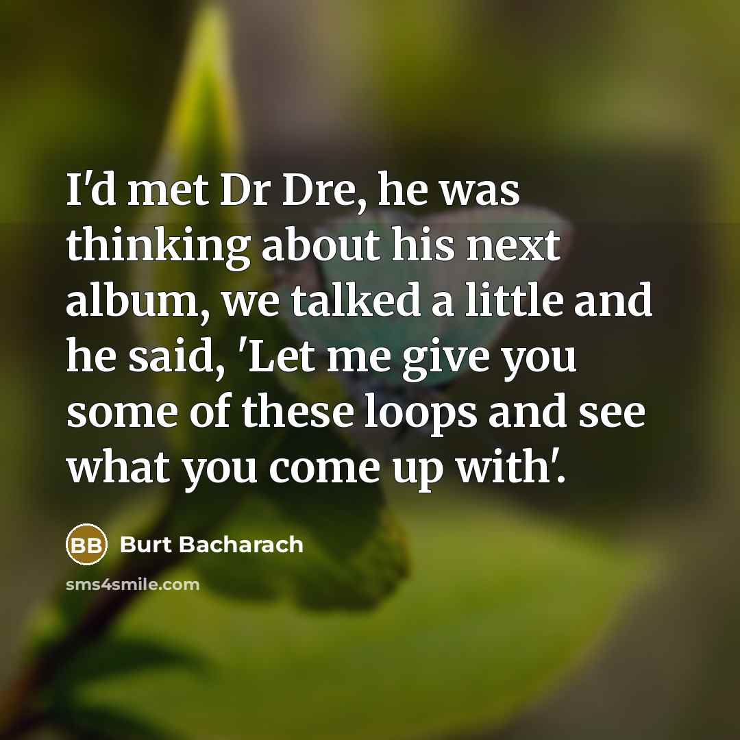 “I'd met Dr Dre, he was thinking about his next album, we talked a little and he said, 'Let me give you some of these loops and see what you come up with'.” quote by Burt Bacharach