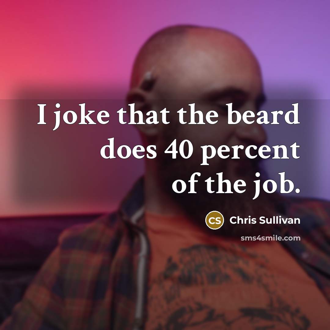 “I joke that the beard does 40 percent of the…” quote by Chris Sullivan