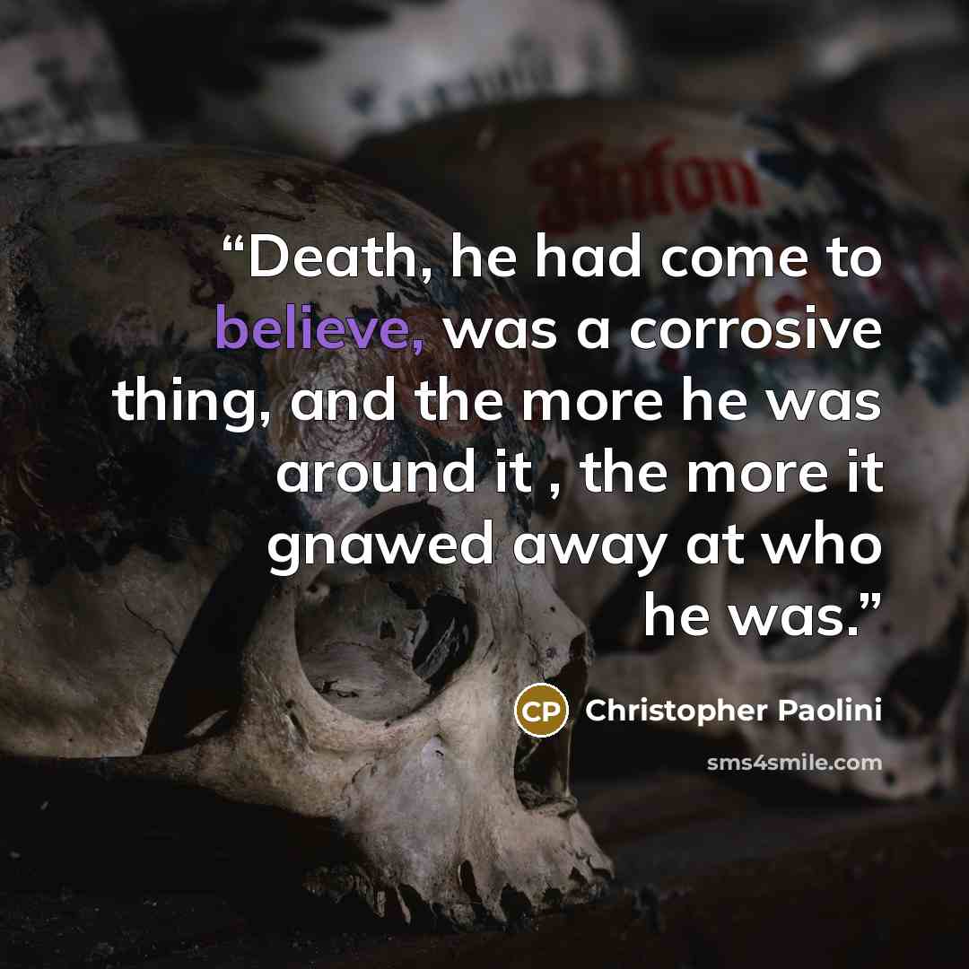 “Death, he had come to believe, was a corrosive thing, and the more he was around it , the more it gnawed away at who he was.” quote by Christopher Paolini
