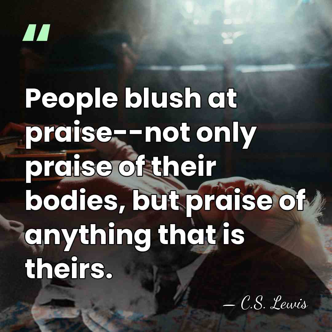People blush at praise--not only praise of their bodies, but praise of&hellip; - C.S. Lewis