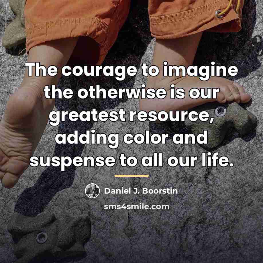 “The courage to imagine the otherwise is our greatest resource,…” quote by Daniel J. Boorstin