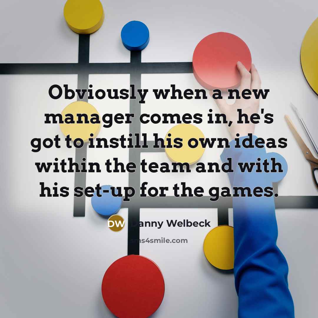 “Obviously when a new manager comes in, he's got to…” quote by Danny Welbeck