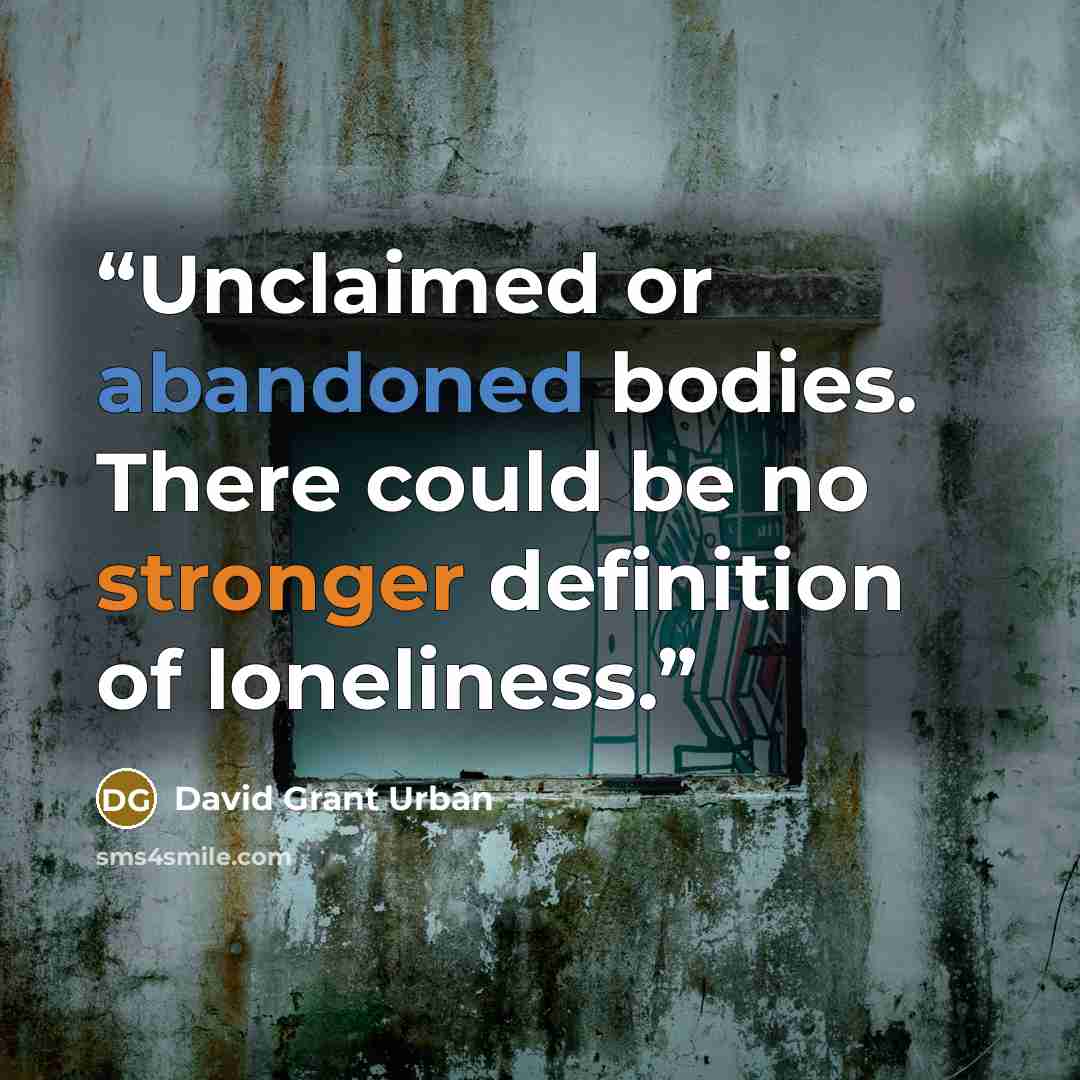 “Unclaimed or abandoned bodies. There could be no stronger definition of loneliness.” quote by David Grant Urban
