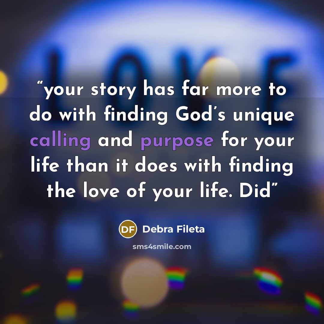 “your story has far more to do with finding God’s unique calling and purpose for your life than it does with finding the love of your life. Did” quote by Debra Fileta