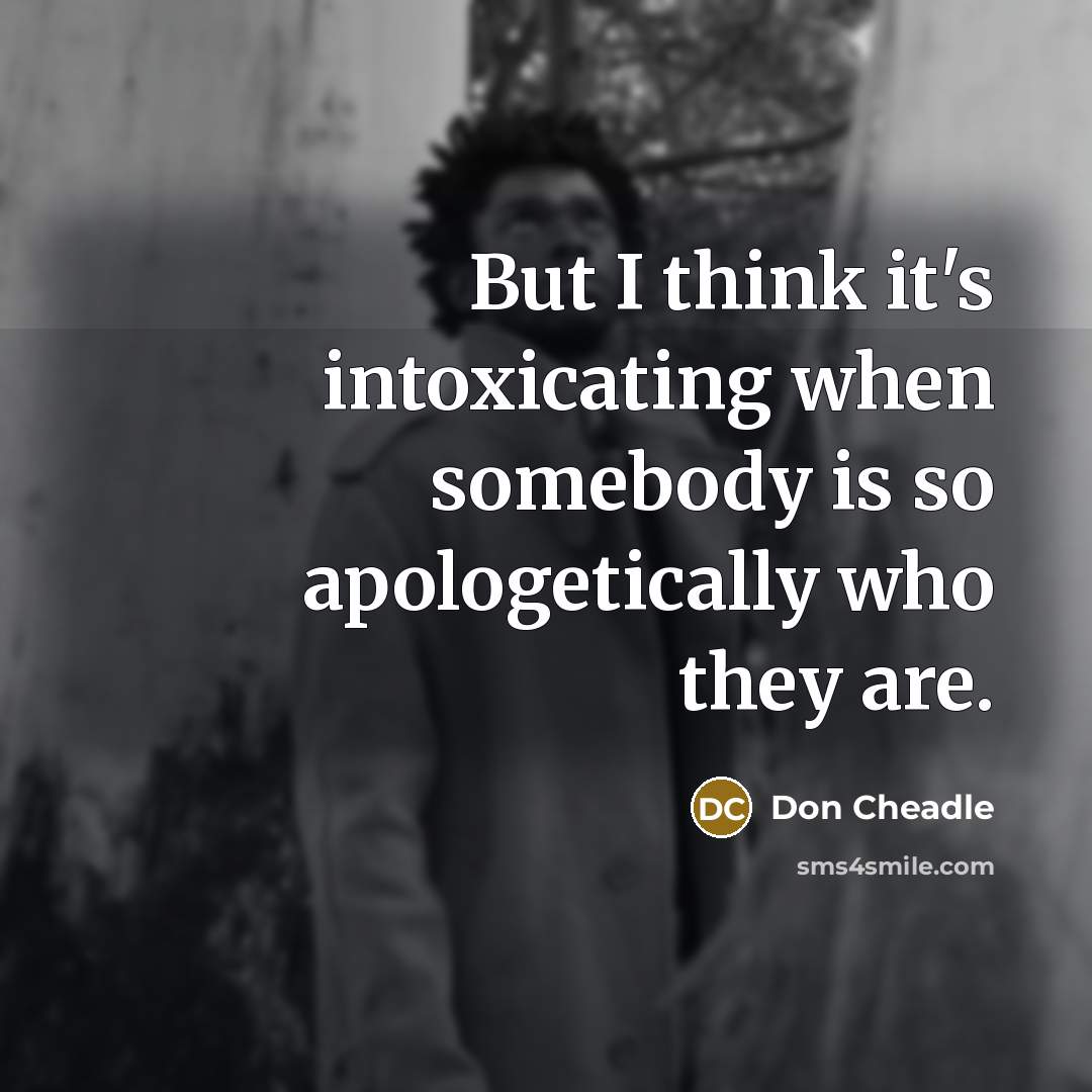 “But I think it's intoxicating when somebody is so apologetically…” quote by Don Cheadle