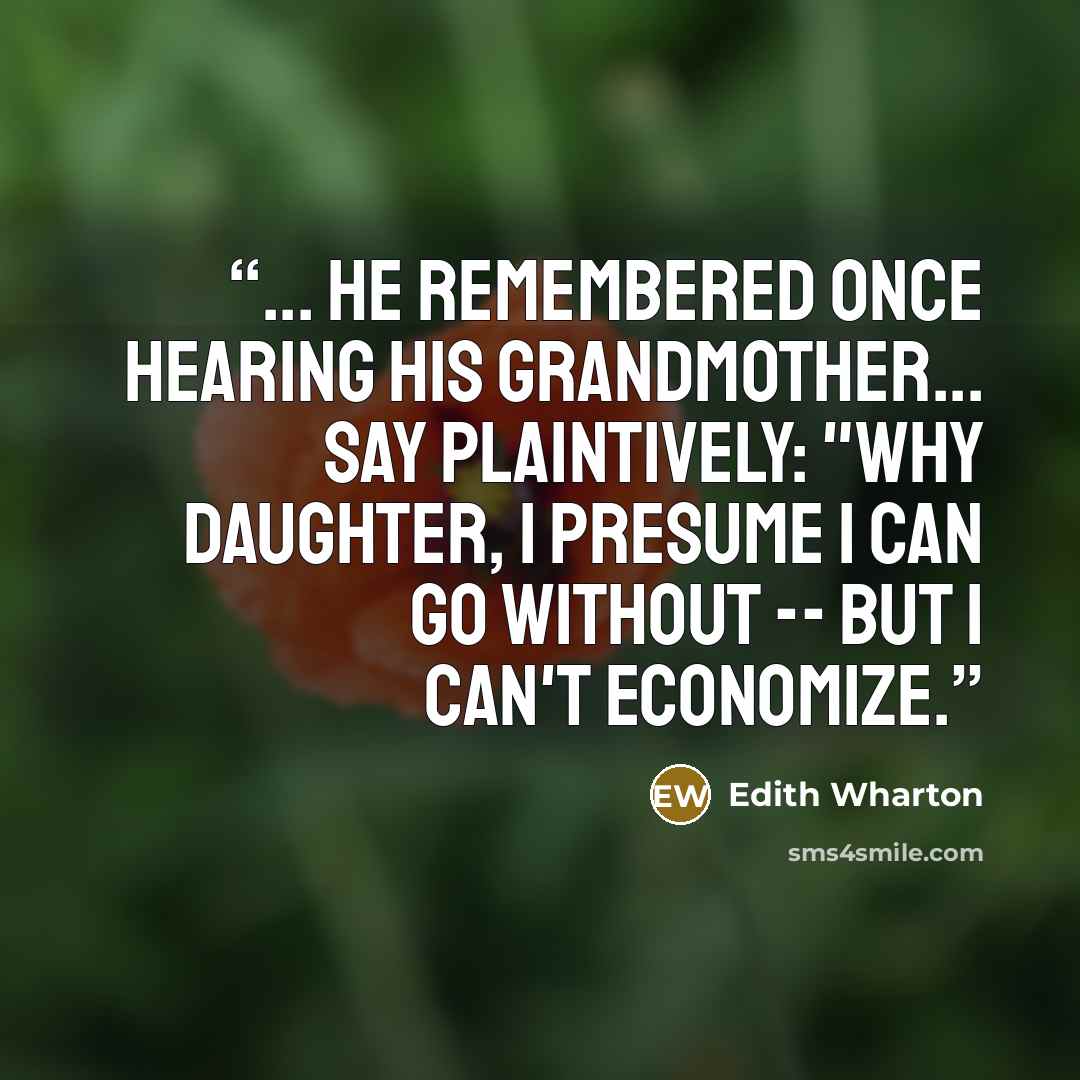 “... He remembered once hearing his grandmother... say plaintively: "Why daughter, I presume I can go without -- BUT I CAN'T ECONOMIZE.” quote by Edith Wharton