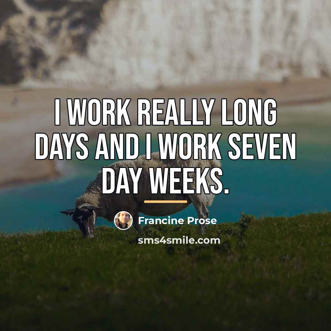 “I work really long days and I work seven day…” quote by Francine Prose