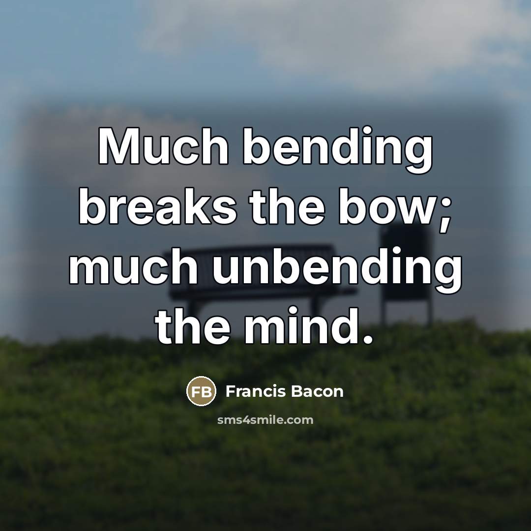 “Much bending breaks the bow; much unbending the mind.…” quote by Francis Bacon