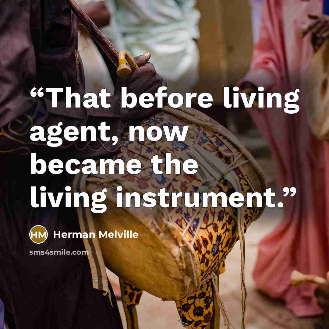 “That before living agent, now became the living instrument.” quote by Herman Melville