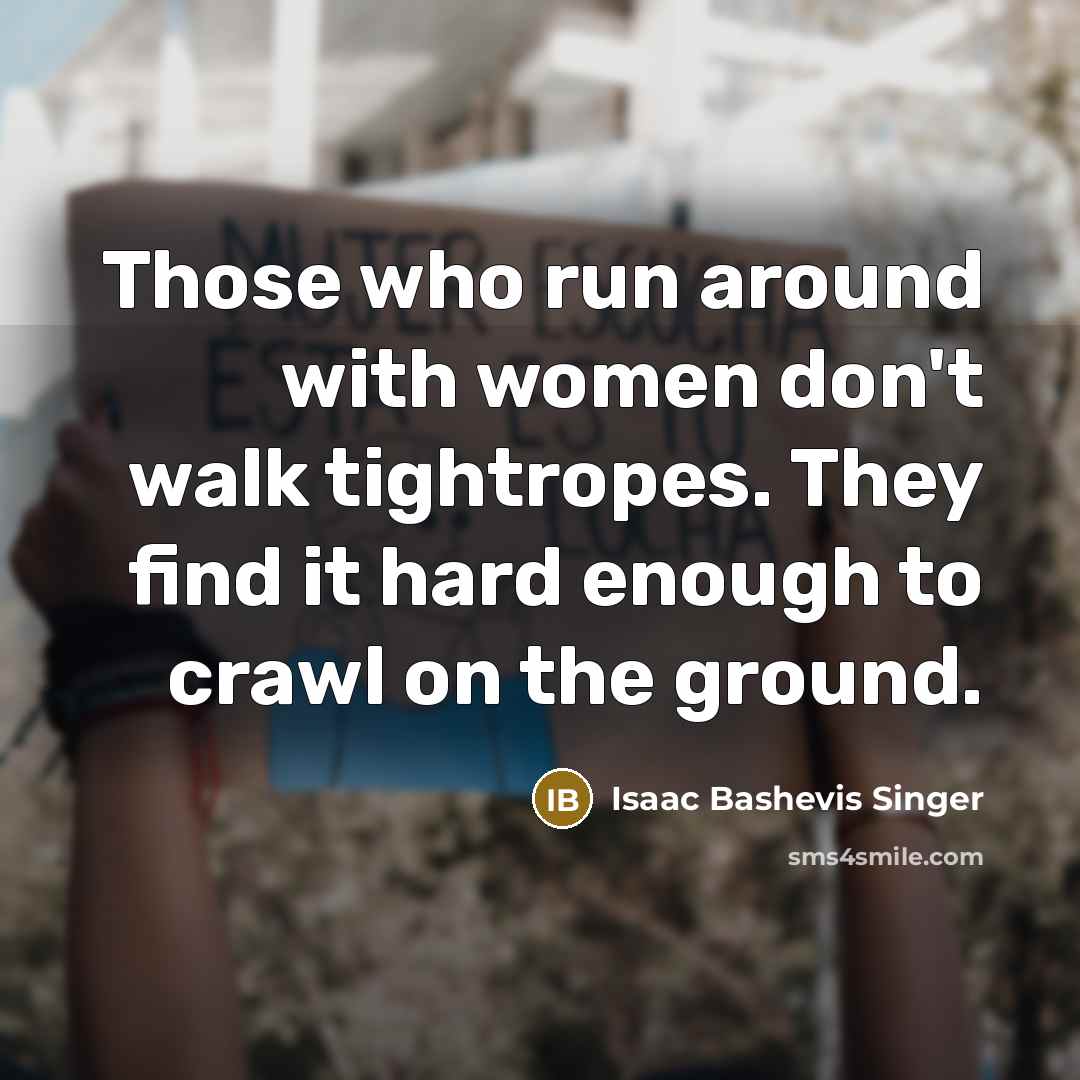 “Those who run around with women don't walk tightropes. They find it hard enough to crawl on the ground.” quote by Isaac Bashevis Singer
