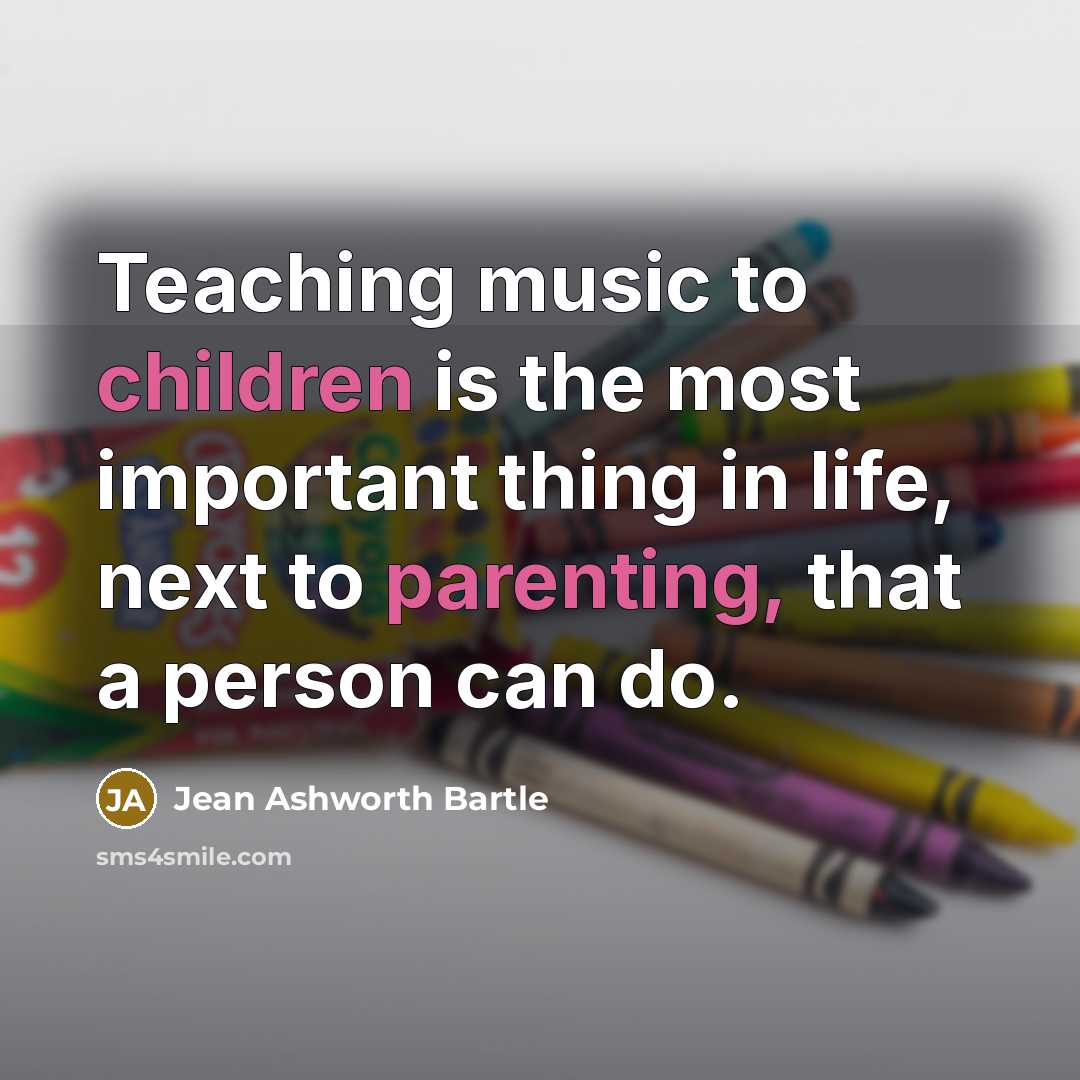 “Teaching music to children is the most important thing in life, next to parenting, that a person can do.” quote by Jean Ashworth Bartle