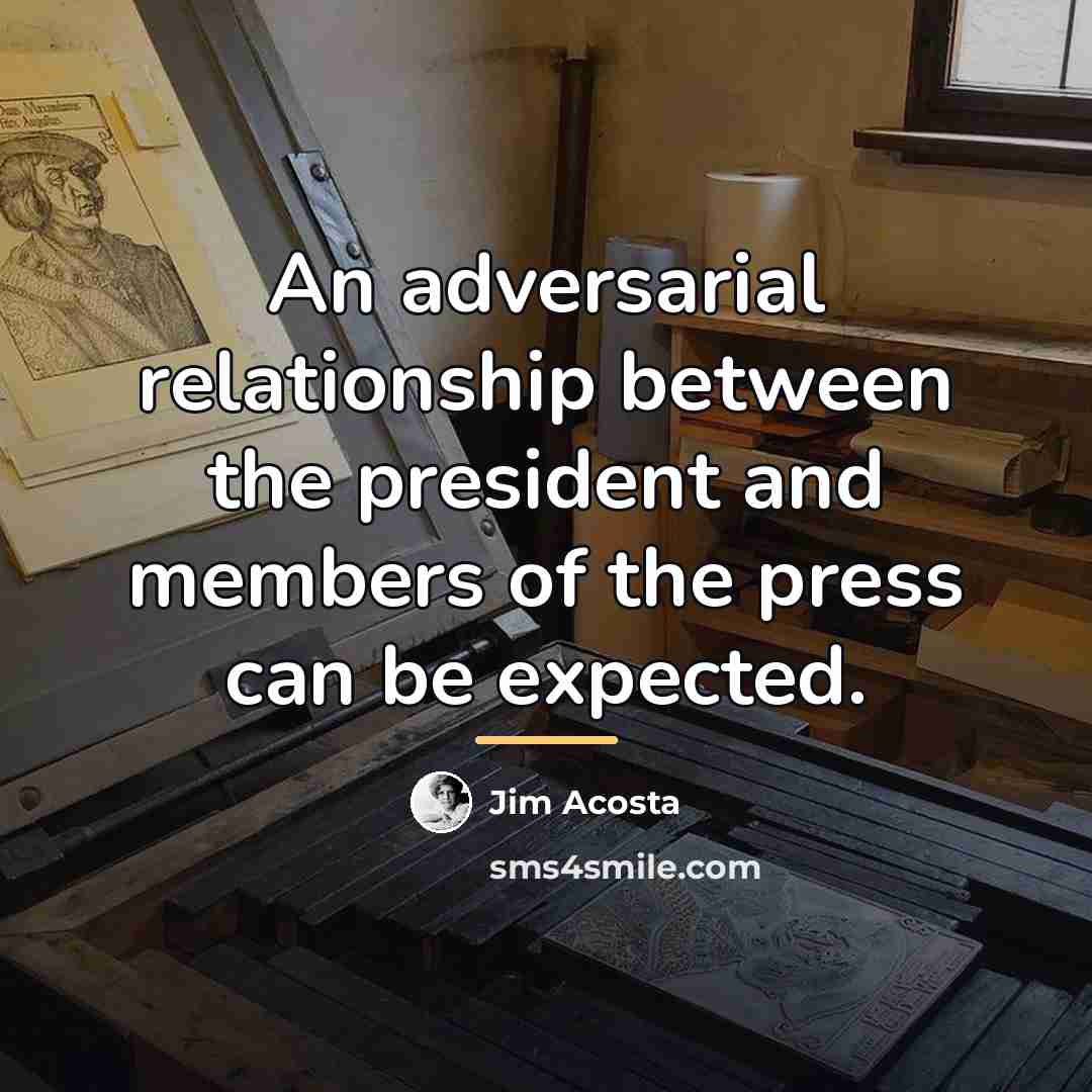 “An adversarial relationship between the president and members of the…” quote by Jim Acosta
