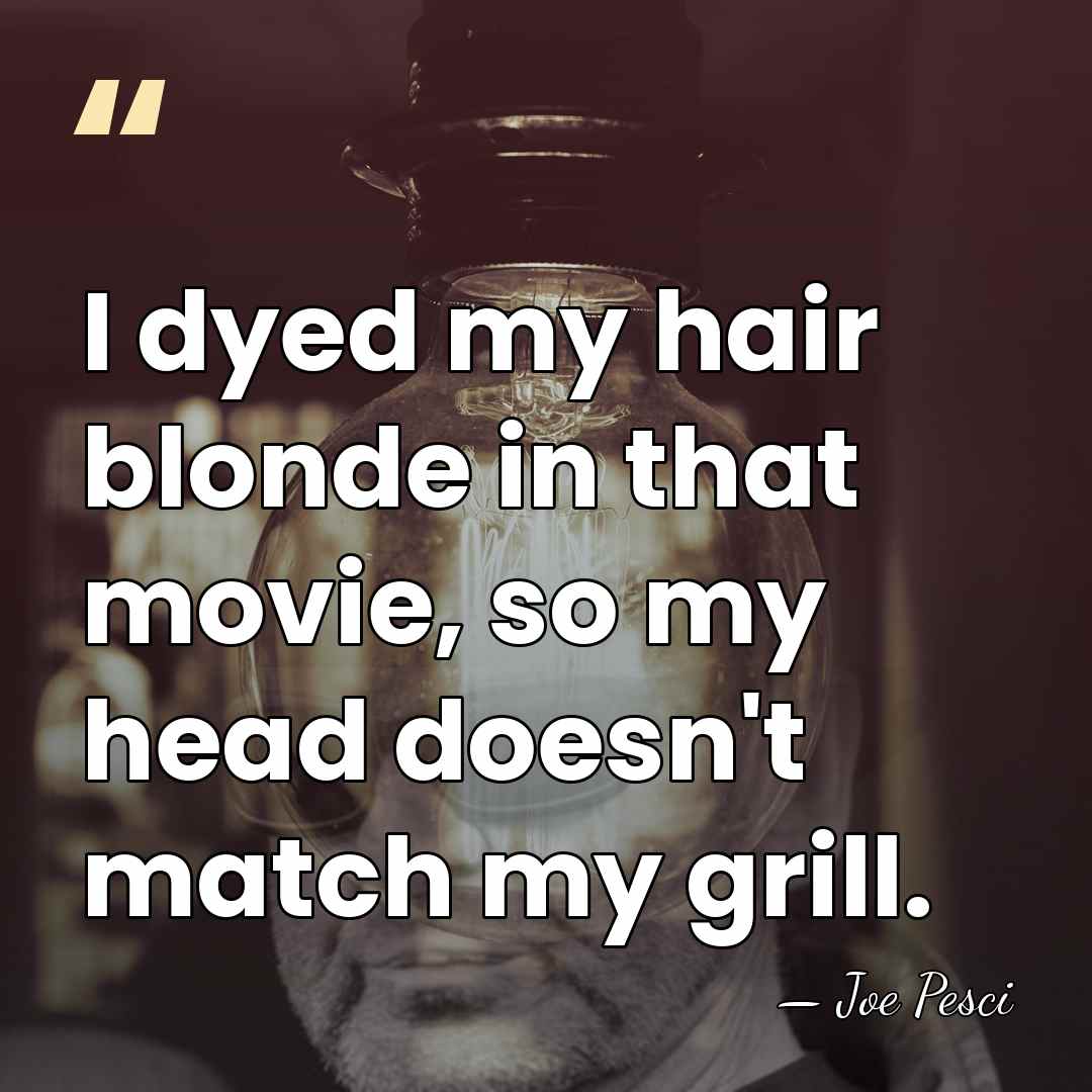I dyed my hair blonde in that movie, so my head doesn't&hellip; - Joe Pesci