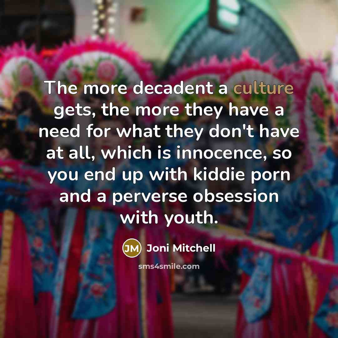 “The more decadent a culture gets, the more they have…” quote by Joni Mitchell