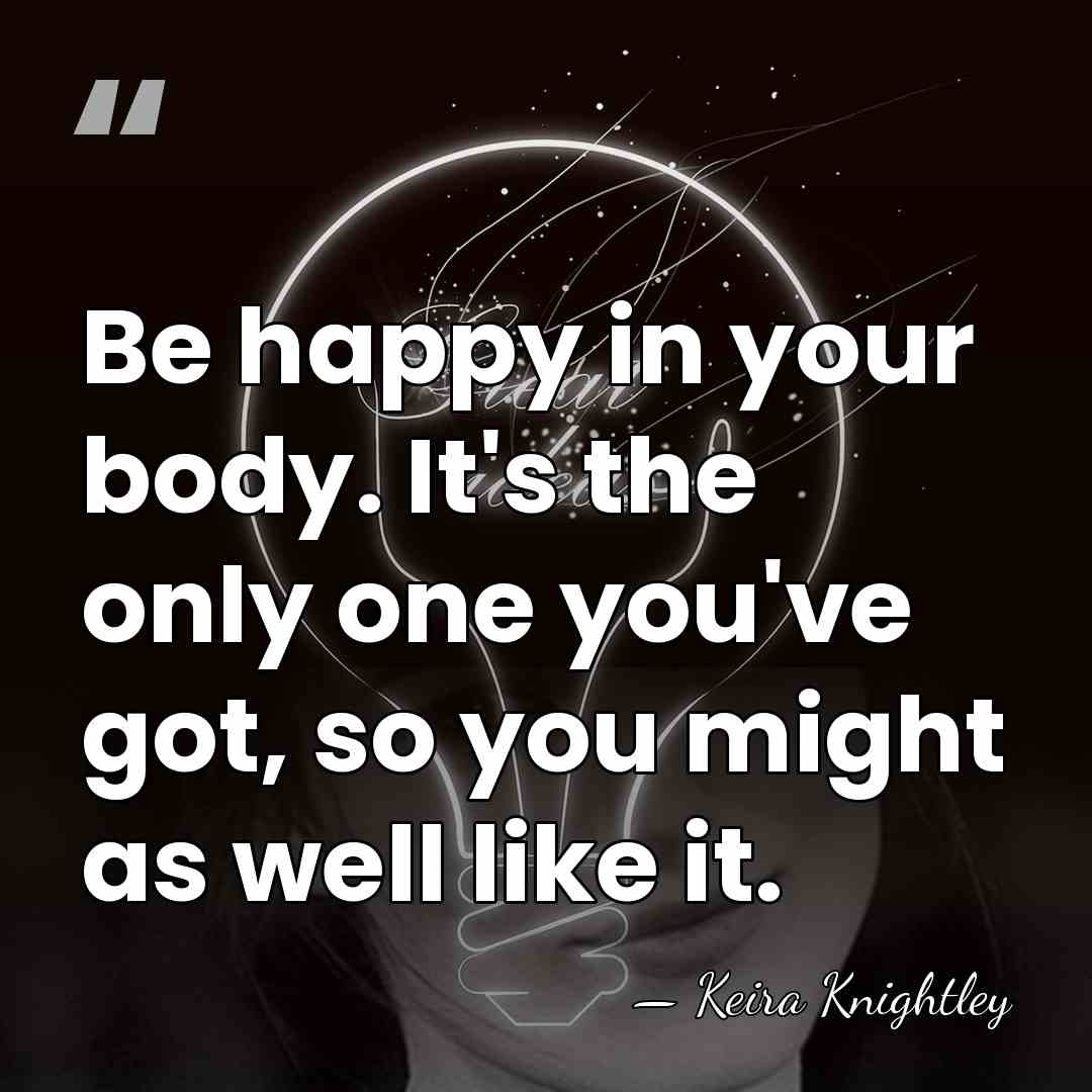 Be happy in your body. It's the only one you've got, so&hellip; - Keira Knightley