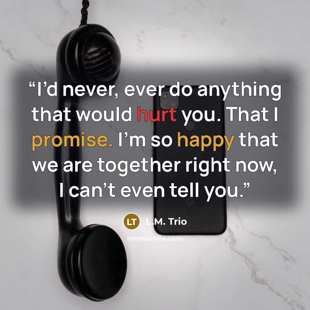 “I’d never, ever do anything that would hurt you. That I promise. I’m so happy that we are together right now, I can’t even tell you.” quote by L.M. Trio