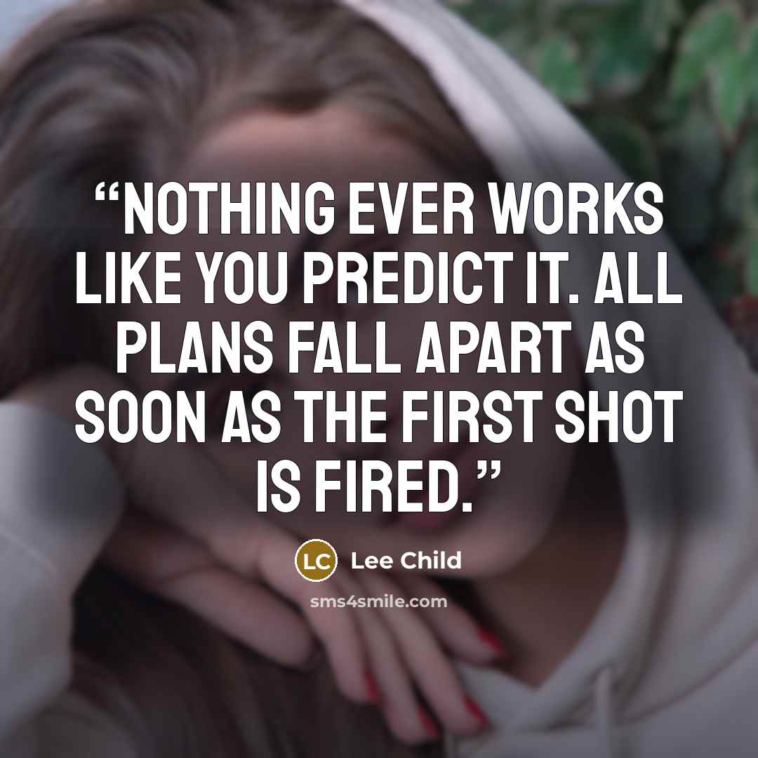 “Nothing ever works like you predict it. All plans fall apart as soon as the first shot is fired.” quote by Lee Child