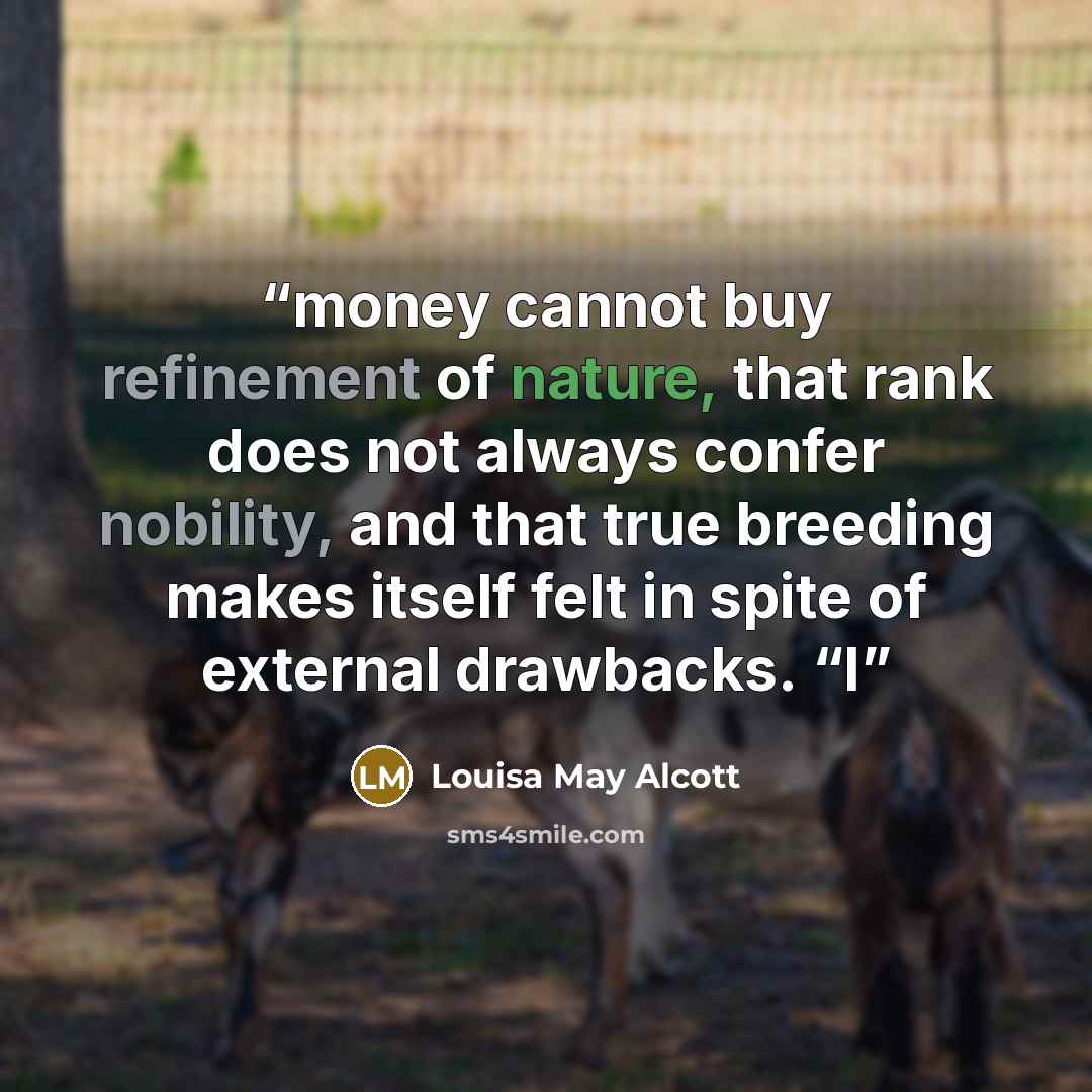 “money cannot buy refinement of nature, that rank does not always confer nobility, and that true breeding makes itself felt in spite of external drawbacks. “I” quote by Louisa May Alcott