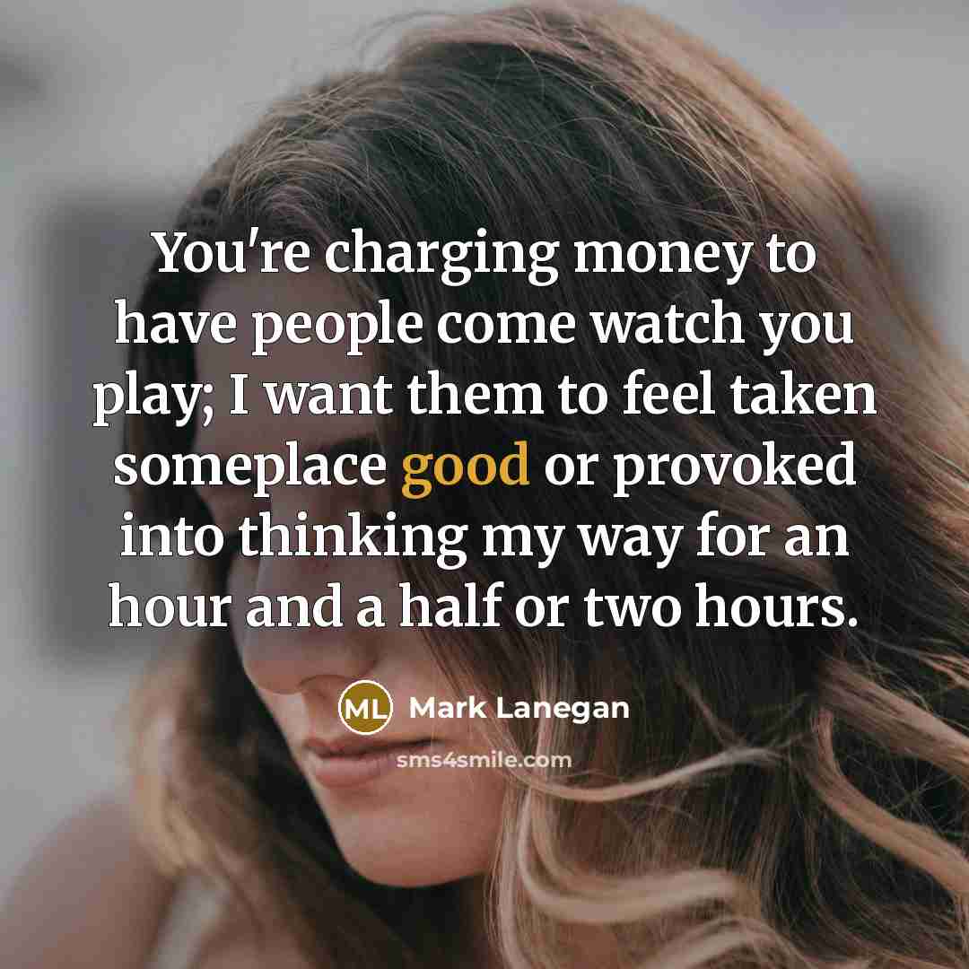 “You're charging money to have people come watch you play;…” quote by Mark Lanegan