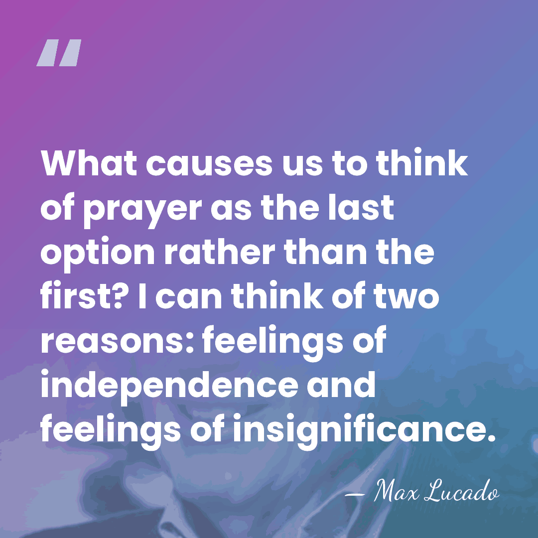 What causes us to think of prayer as the last option rather&hellip; - Max Lucado