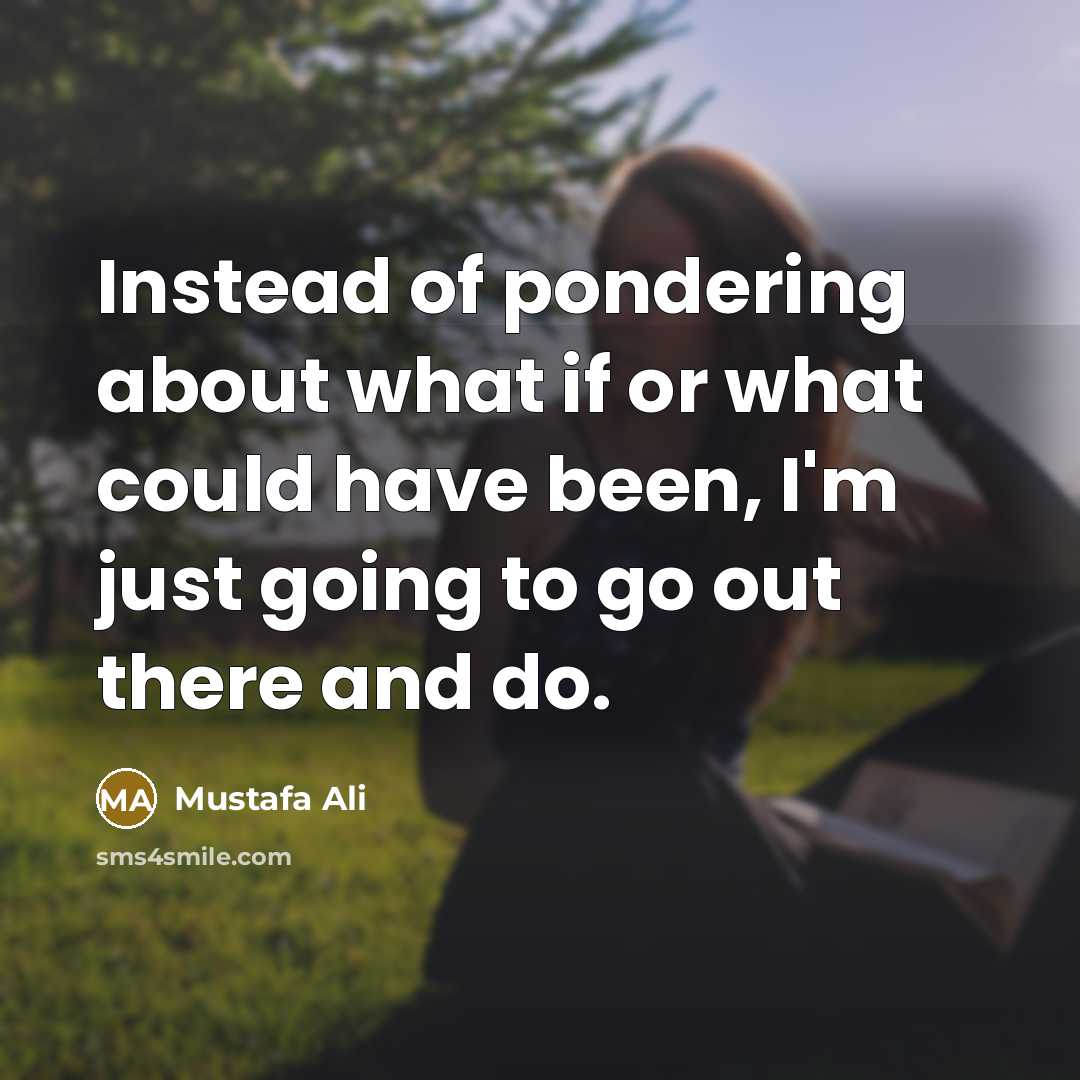 “Instead of pondering about what if or what could have…” quote by Mustafa Ali