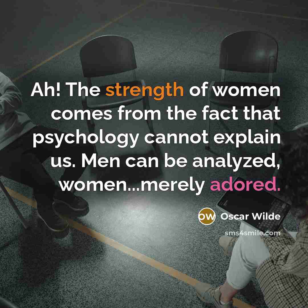 “Ah! The strength of women comes from the fact that psychology cannot explain us. Men can be analyzed, women...merely adored.” quote by Oscar Wilde