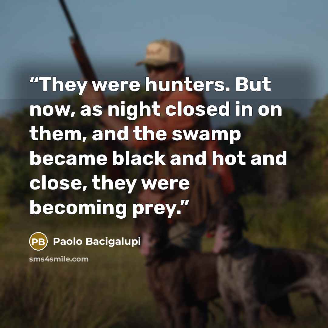 “They were hunters. But now, as night closed in on them, and the swamp became black and hot and close, they were becoming prey.” quote by Paolo Bacigalupi