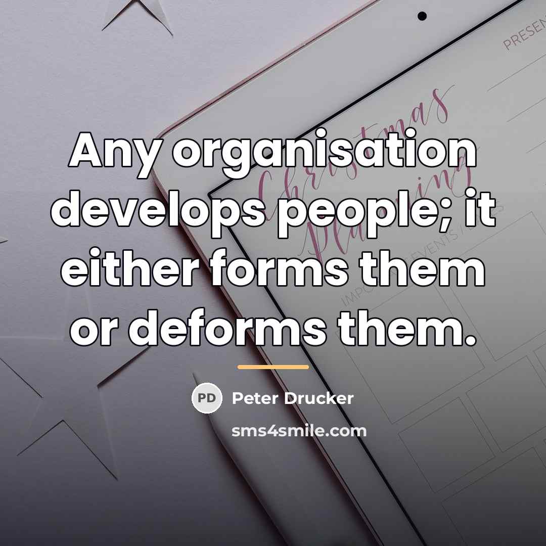 “Any organisation develops people; it either forms them or deforms…” quote by Peter Drucker