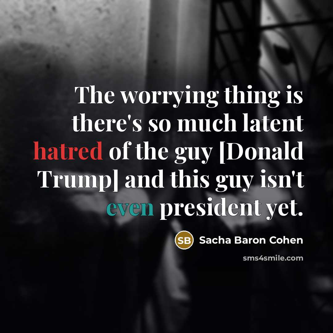“The worrying thing is there's so much latent hatred of the guy [Donald Trump] and this guy isn't even president yet.” quote by Sacha Baron Cohen