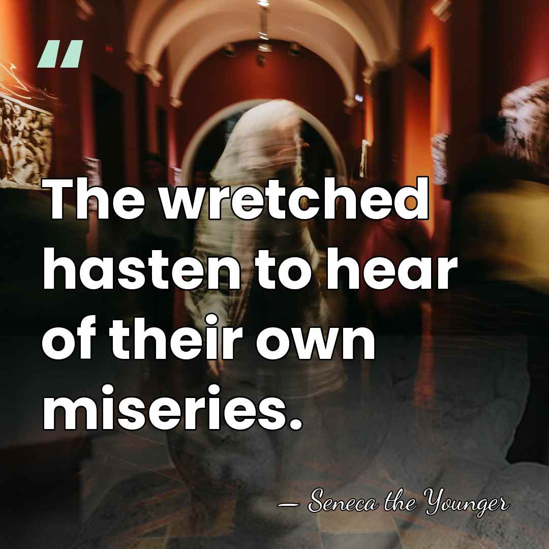 The wretched hasten to hear of their own miseries. - Seneca the Younger