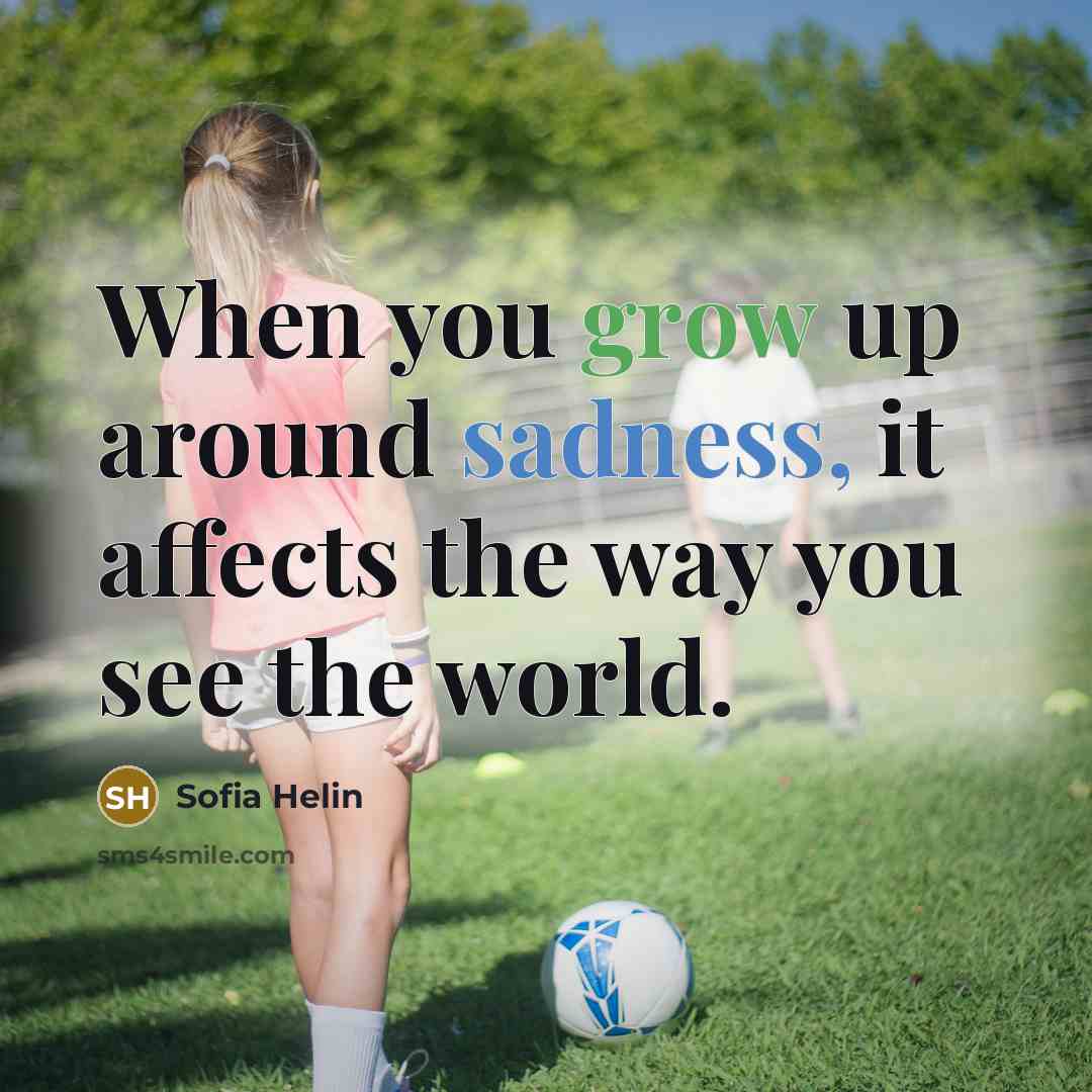 “When you grow up around sadness, it affects the way you see the world.” quote by Sofia Helin