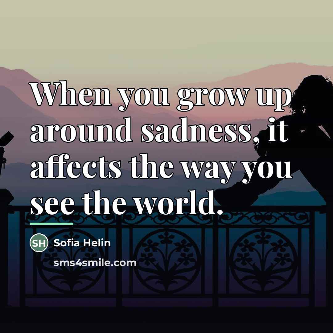“When you grow up around sadness, it affects the way…” quote by Sofia Helin