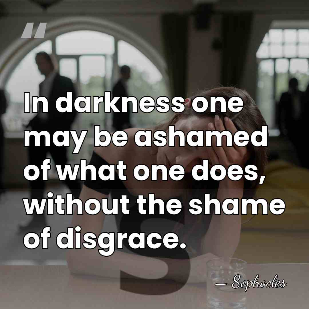 In darkness one may be ashamed of what one does, without the&hellip; - Sophocles