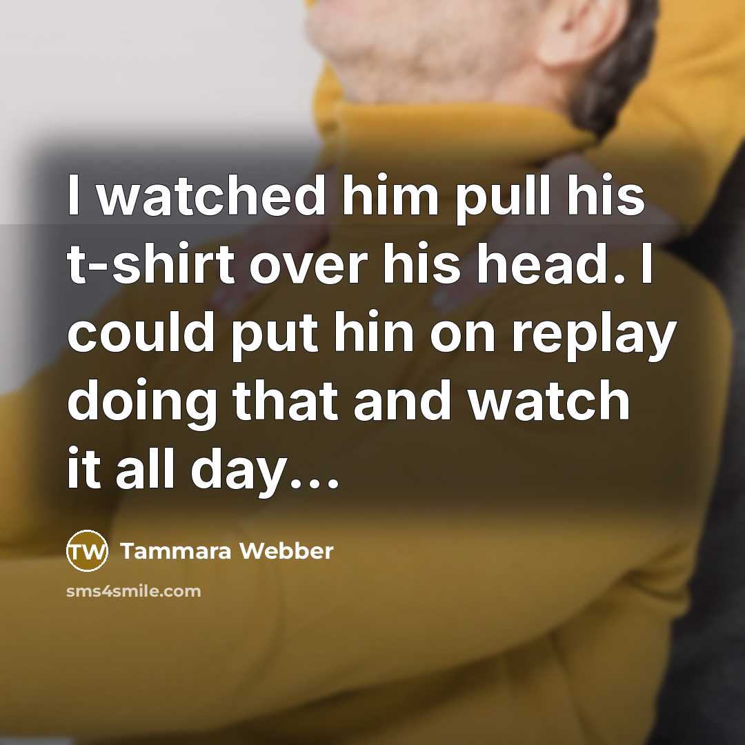 “I watched him pull his t-shirt over his head. I…” quote by Tammara Webber