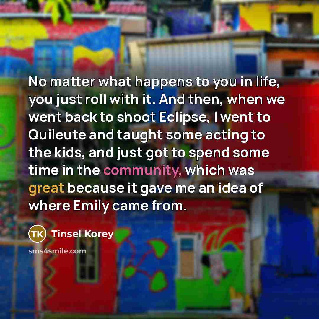 “No matter what happens to you in life, you just…” quote by Tinsel Korey