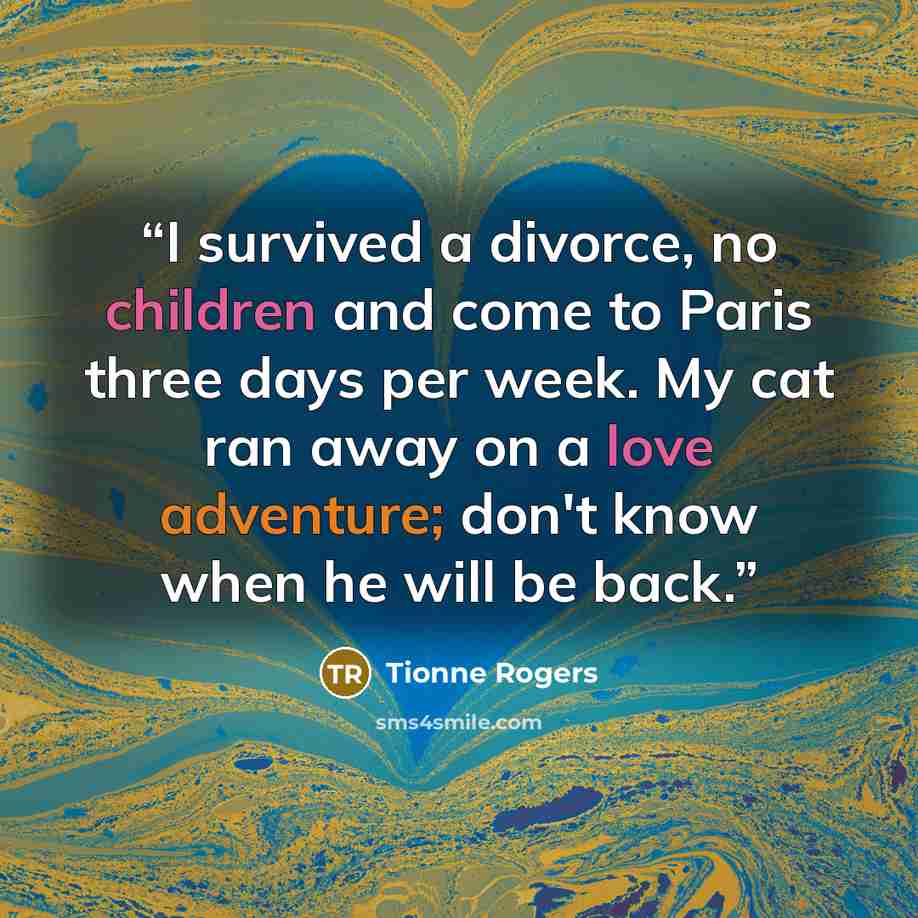 “I survived a divorce, no children and come to Paris three days per week. My cat ran away on a love adventure; don't know when he will be back.” quote by Tionne Rogers