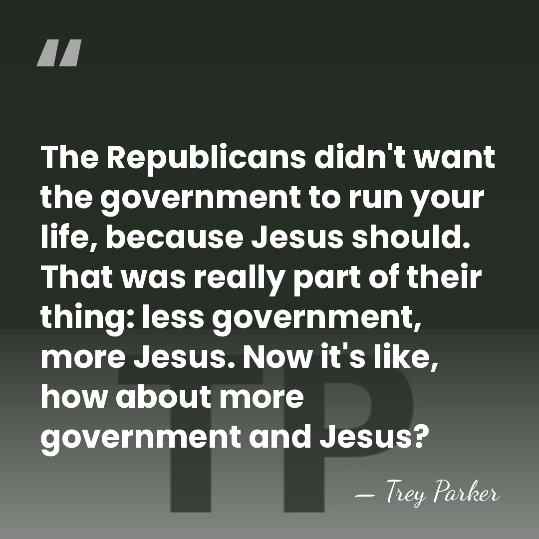 The Republicans didn't want the government to run your life, because Jesus&hellip; - Trey Parker