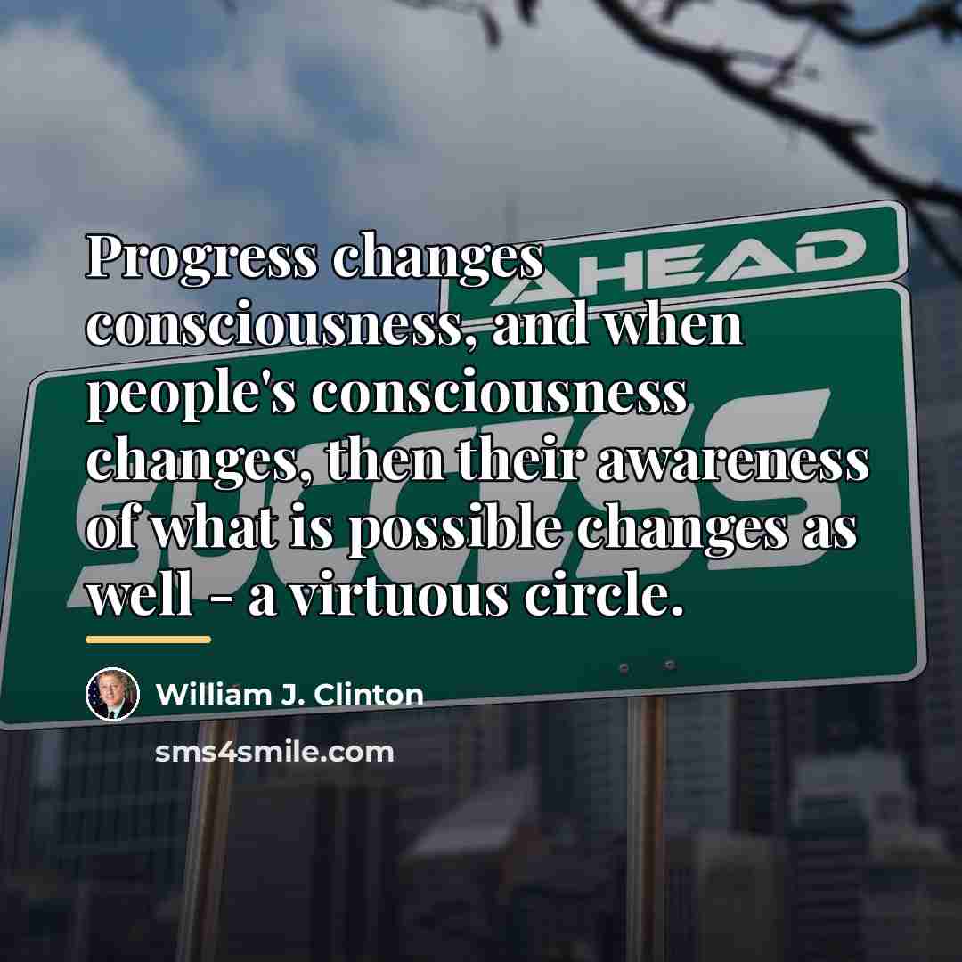 “Progress changes consciousness, and when people's consciousness changes, then their…” quote by William J. Clinton