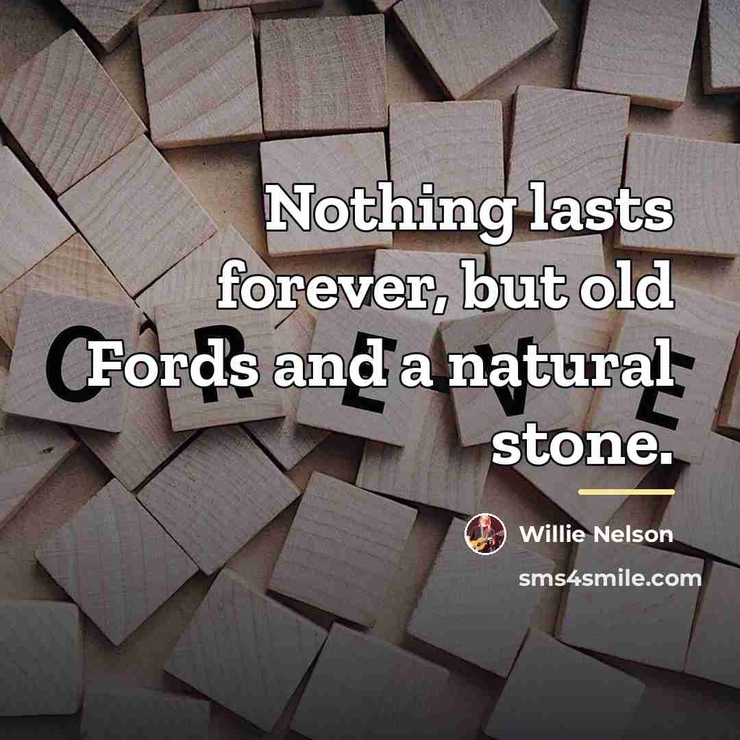 “Nothing lasts forever, but old Fords and a natural stone.…” quote by Willie Nelson