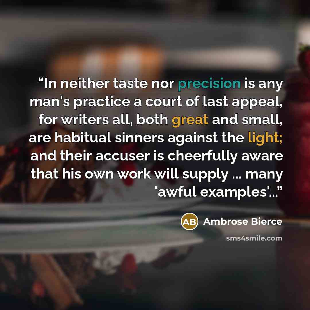 “In neither taste nor precision is any man's practice a court of last appeal, for writers all, both great and small, are habitual sinners against the light; and their accuser is cheerfully aware that his own work will supply ... many 'awful examples'...” quote by Ambrose Bierce
