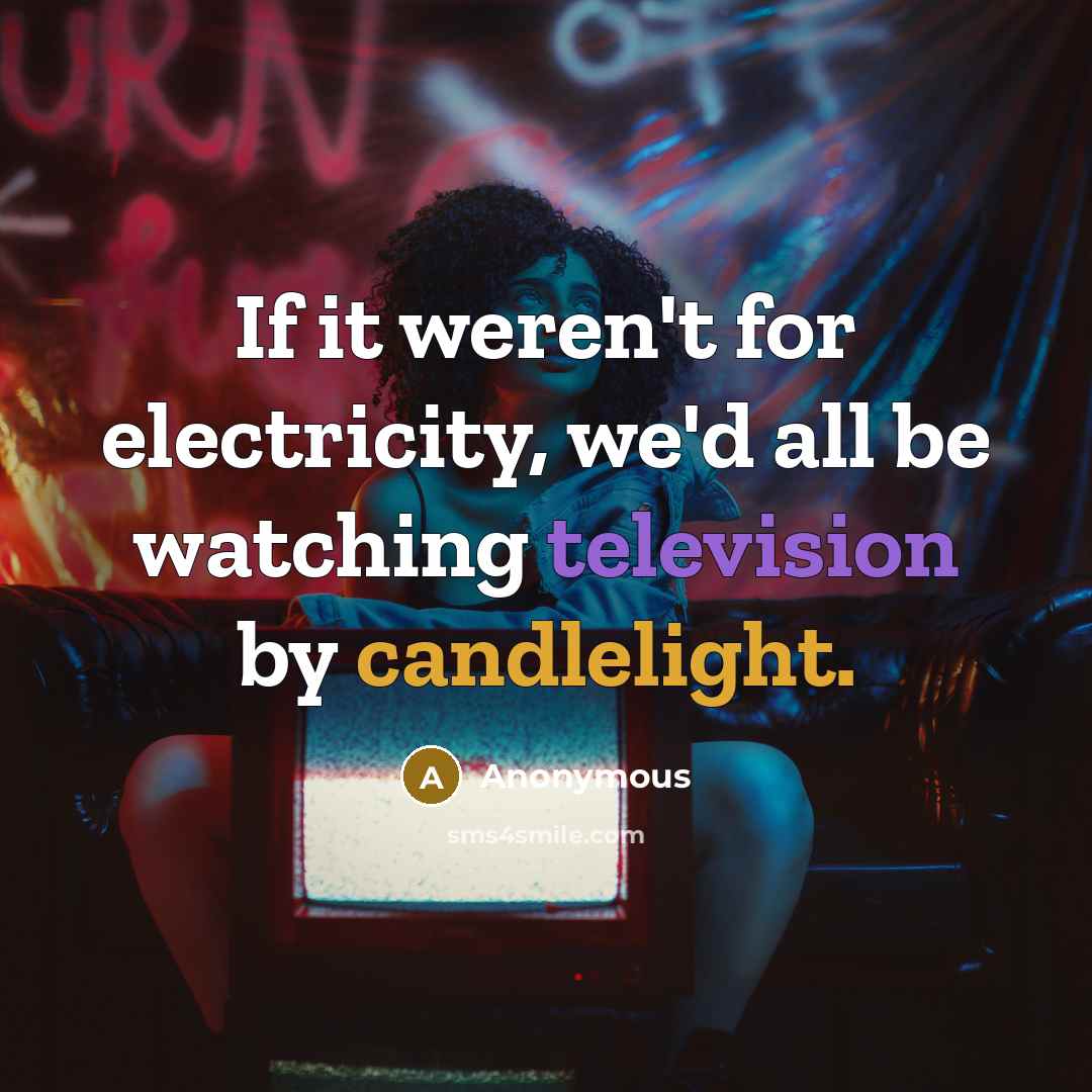 “If it weren't for electricity, we'd all be watching television by candlelight.” quote by Anonymous