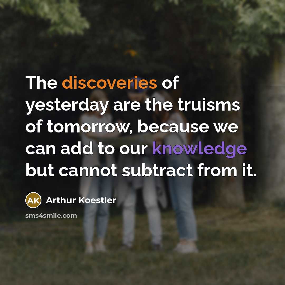 “The discoveries of yesterday are the truisms of tomorrow, because…” quote by Arthur Koestler