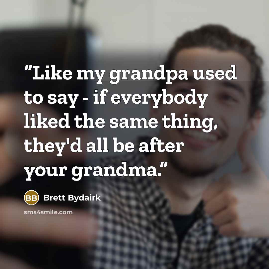 “Like my grandpa used to say - if everybody liked the same thing, they'd all be after your grandma.” quote by Brett Bydairk
